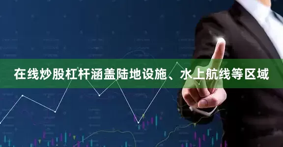 在线炒股杠杆涵盖陆地设施、水上航线等区域