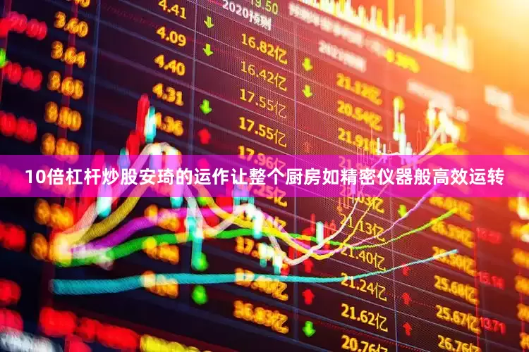 10倍杠杆炒股安琦的运作让整个厨房如精密仪器般高效运转