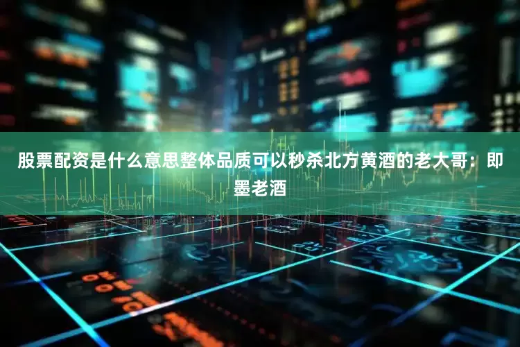 股票配资是什么意思整体品质可以秒杀北方黄酒的老大哥：即墨老酒