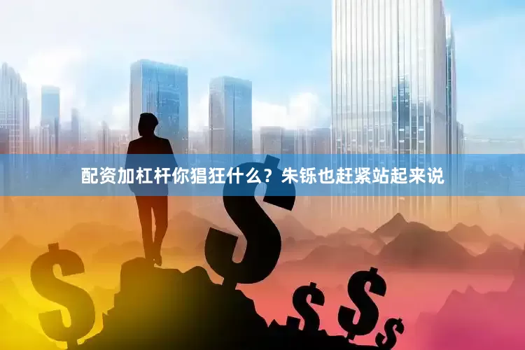 配资加杠杆你猖狂什么？朱铄也赶紧站起来说