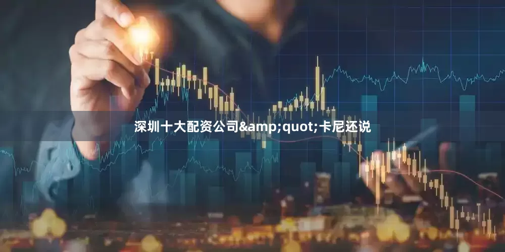 深圳十大配资公司&quot;　　卡尼还说