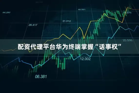 配资代理平台华为终端掌握“话事权”