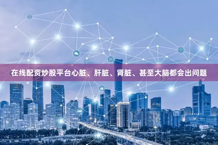 在线配资炒股平台心脏、肝脏、肾脏、甚至大脑都会出问题