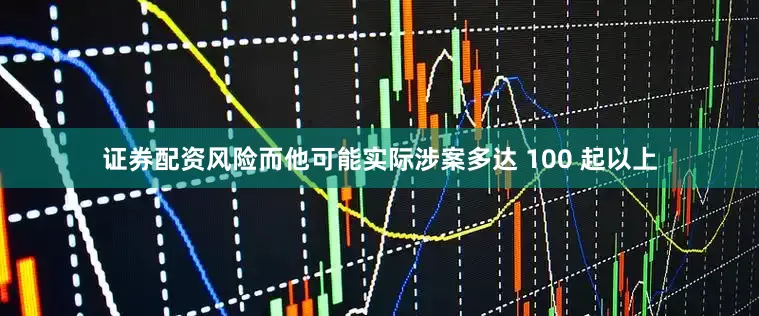 证券配资风险而他可能实际涉案多达 100 起以上