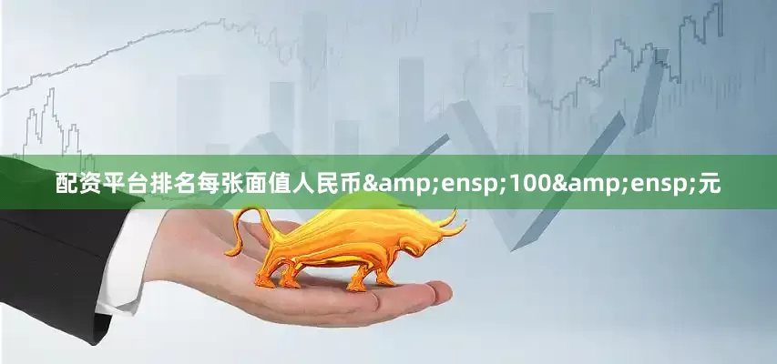 配资平台排名每张面值人民币&ensp;100&ensp;元