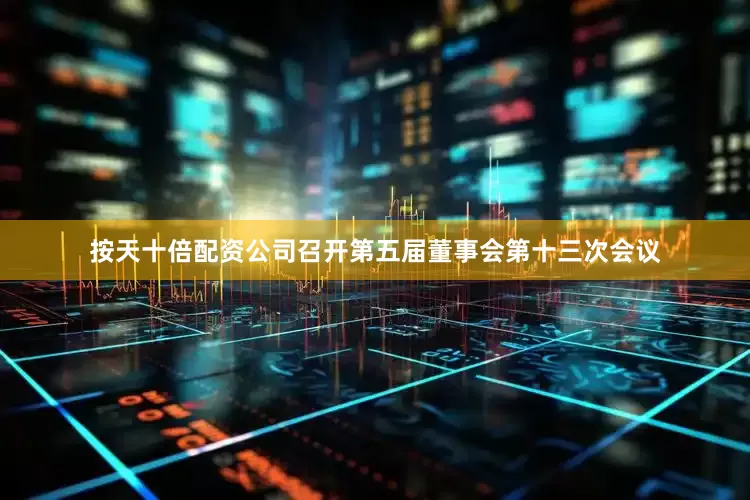 按天十倍配资公司召开第五届董事会第十三次会议