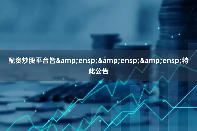 配资炒股平台皆&ensp;&ensp;&ensp;特此公告