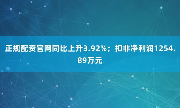 正规配资官网同比上升3.92%；扣非净利润1254.89万元