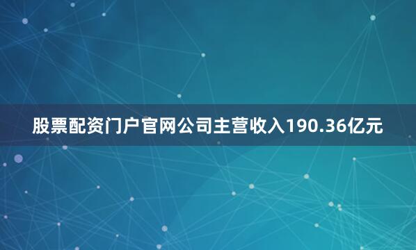 股票配资门户官网公司主营收入190.36亿元