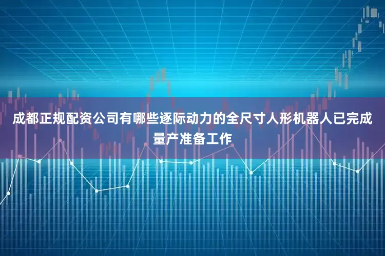 成都正规配资公司有哪些逐际动力的全尺寸人形机器人已完成量产准备工作