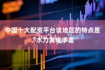 中国十大配资平台该地区的特点是“水力发电丰富