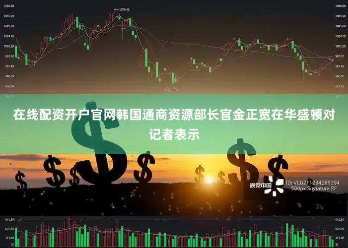 在线配资开户官网韩国通商资源部长官金正宽在华盛顿对记者表示