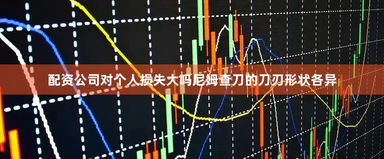 配资公司对个人损失大吗尼姆查刀的刀刃形状各异
