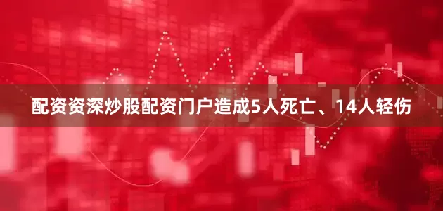 配资资深炒股配资门户造成5人死亡、14人轻伤
