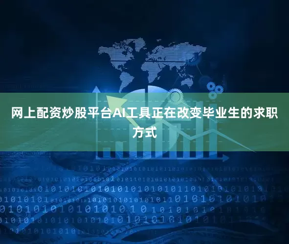网上配资炒股平台AI工具正在改变毕业生的求职方式