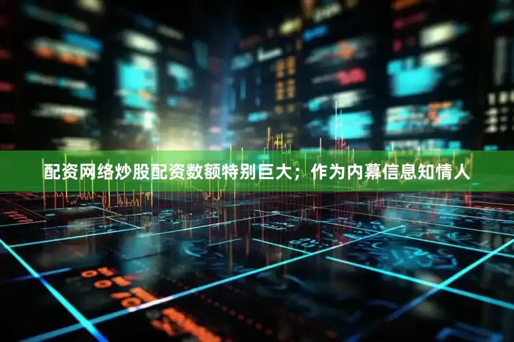 配资网络炒股配资数额特别巨大；作为内幕信息知情人