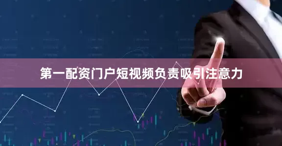 第一配资门户短视频负责吸引注意力