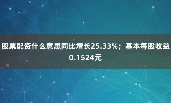 股票配资什么意思同比增长25.33%；基本每股收益0.1524元