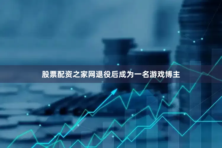股票配资之家网退役后成为一名游戏博主