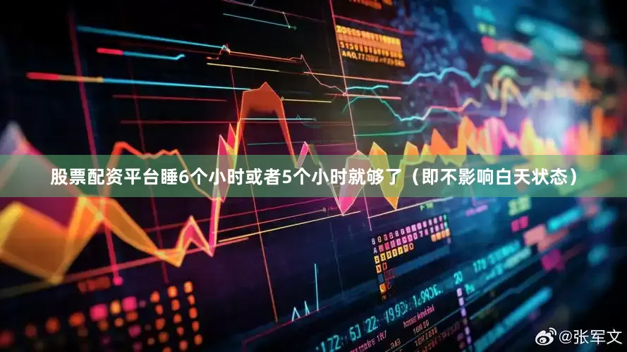 股票配资平台睡6个小时或者5个小时就够了（即不影响白天状态）