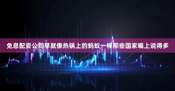 免息配资公司早就像热锅上的蚂蚁一样那些国家嘴上说得多
