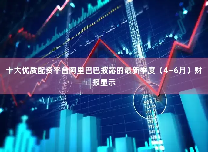 十大优质配资平台阿里巴巴披露的最新季度（4—6月）财报显示