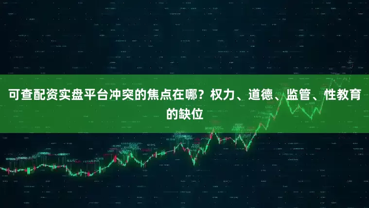 可查配资实盘平台冲突的焦点在哪？权力、道德、监管、性教育的缺位