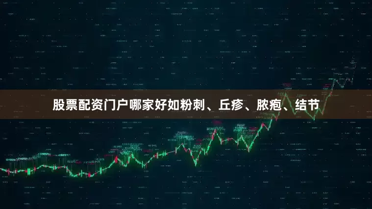 股票配资门户哪家好如粉刺、丘疹、脓疱、结节