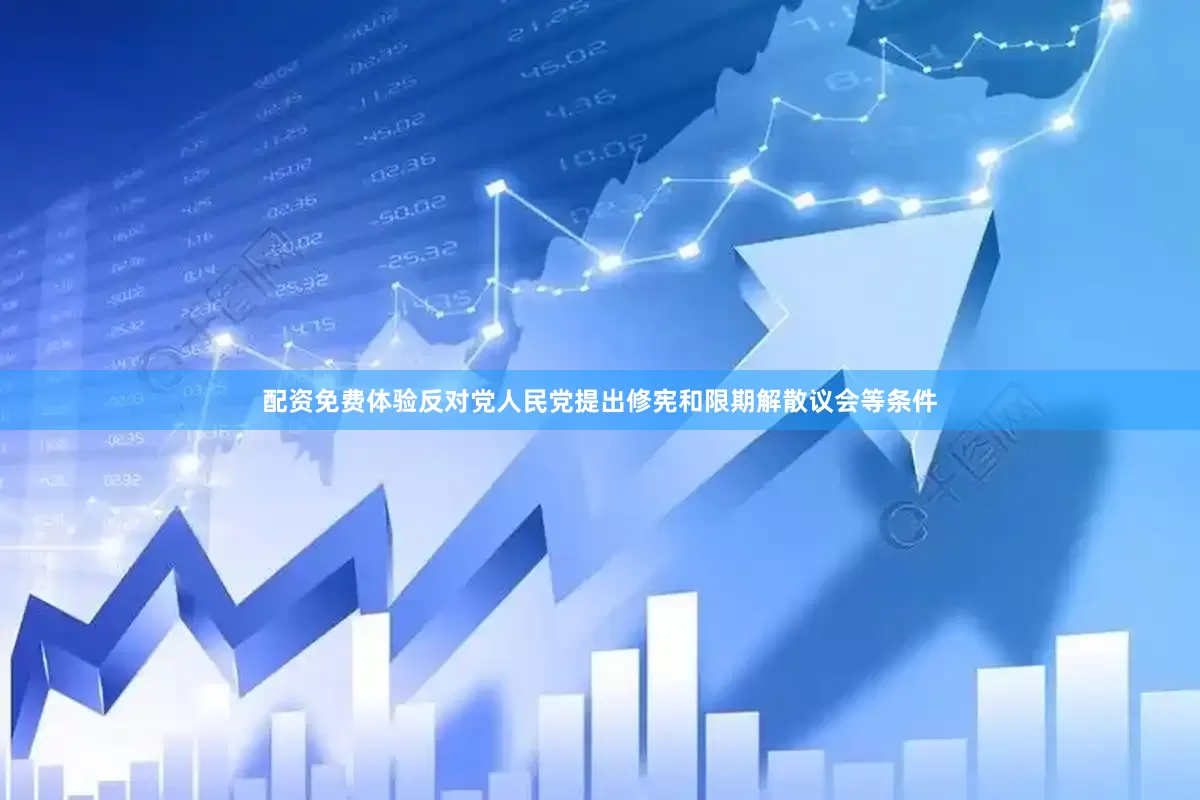 配资免费体验反对党人民党提出修宪和限期解散议会等条件