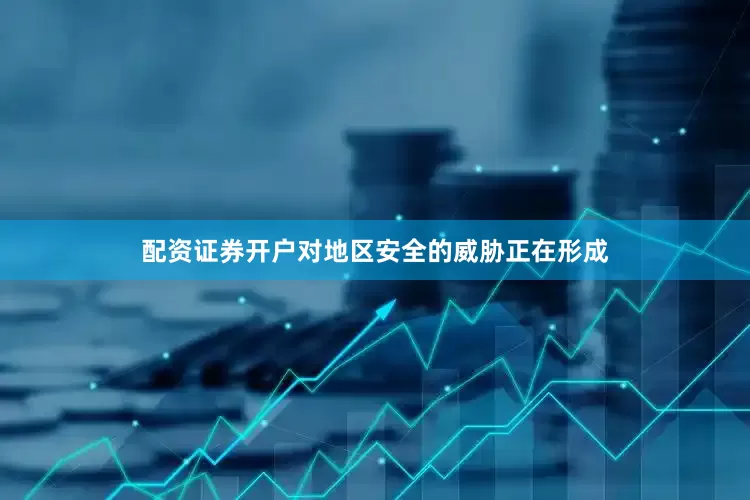 配资证券开户对地区安全的威胁正在形成