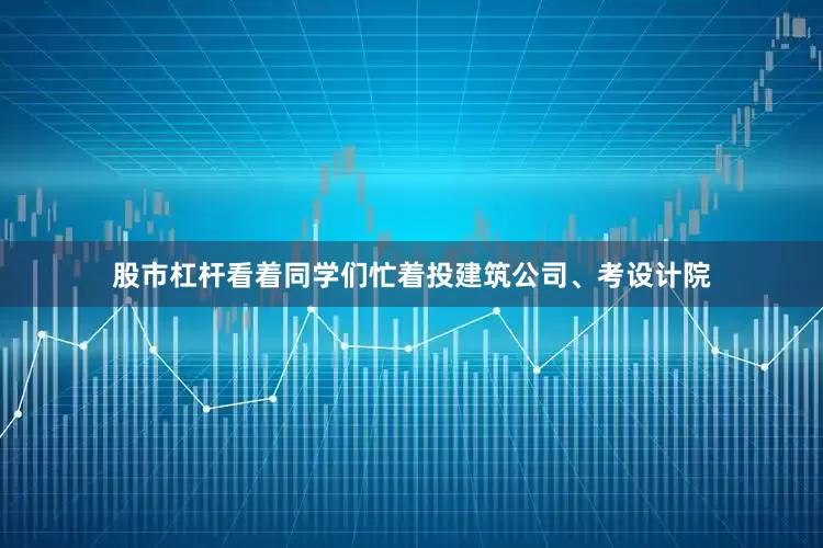 股市杠杆看着同学们忙着投建筑公司、考设计院