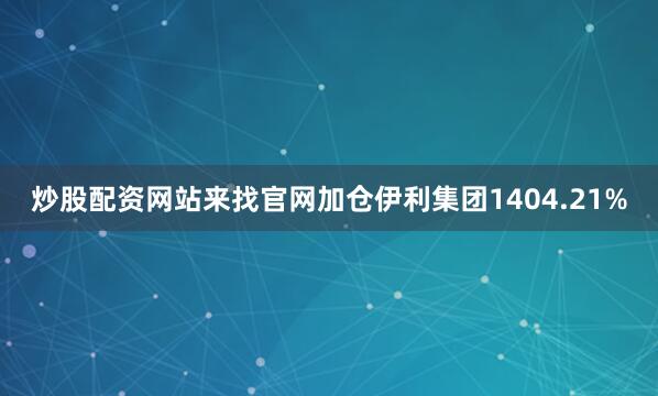 炒股配资网站来找官网加仓伊利集团1404.21%