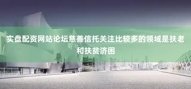 实盘配资网站论坛慈善信托关注比较多的领域是扶老和扶贫济困