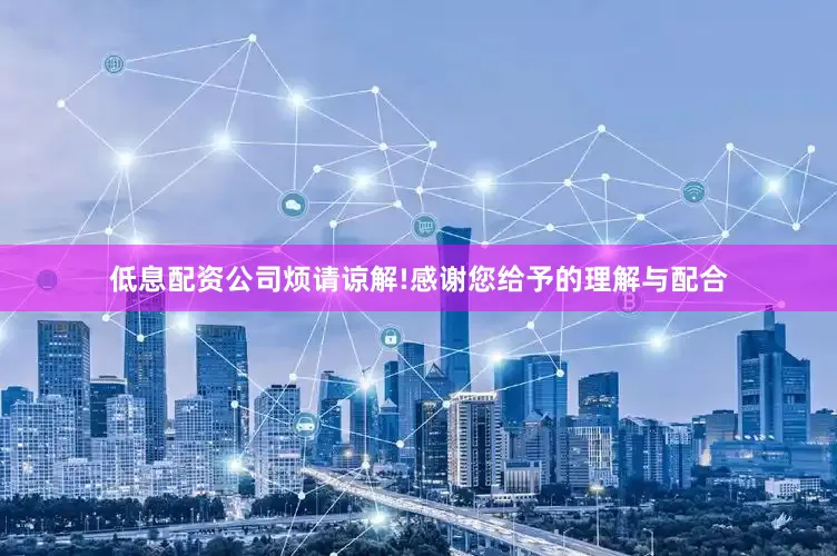 低息配资公司烦请谅解!感谢您给予的理解与配合