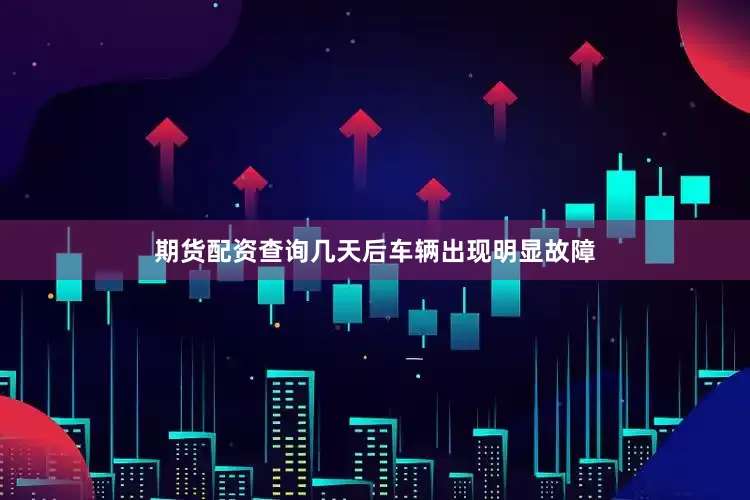 期货配资查询几天后车辆出现明显故障