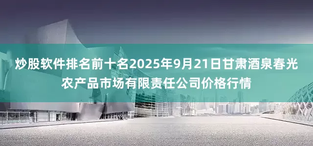 炒股软件排名前十名2025年9月21日甘肃酒泉春光农产品市场有限责任公司价格行情