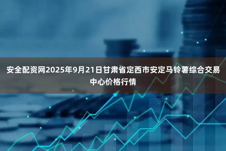 安全配资网2025年9月21日甘肃省定西市安定马铃薯综合交易中心价格行情