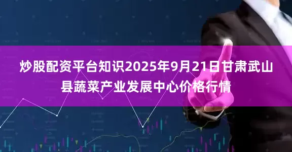 炒股配资平台知识2025年9月21日甘肃武山县蔬菜产业发展中心价格行情