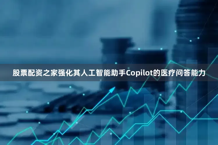 股票配资之家强化其人工智能助手Copilot的医疗问答能力