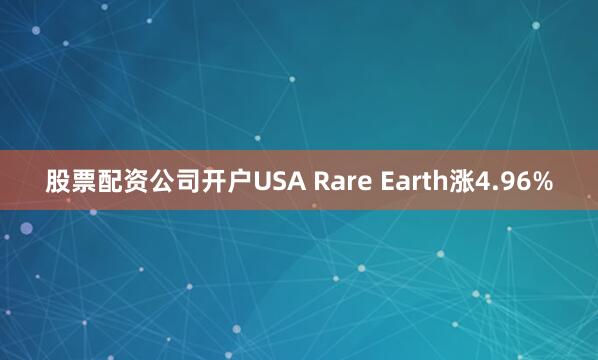 股票配资公司开户USA Rare Earth涨4.96%
