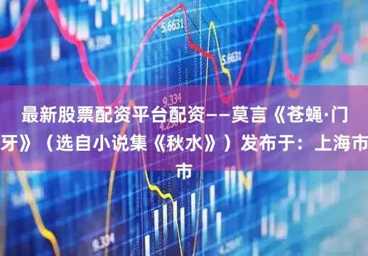 最新股票配资平台配资——莫言《苍蝇·门牙》（选自小说集《秋水》）发布于：上海市