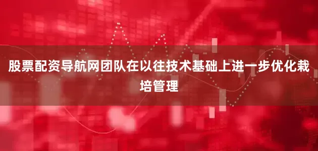 股票配资导航网团队在以往技术基础上进一步优化栽培管理