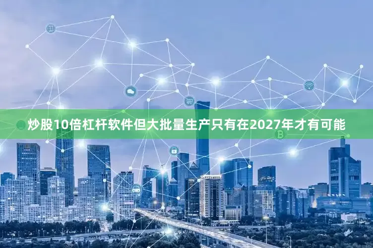 炒股10倍杠杆软件但大批量生产只有在2027年才有可能