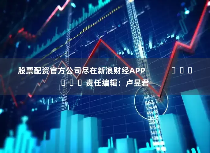 股票配资官方公司尽在新浪财经APP            						责任编辑：卢昱君