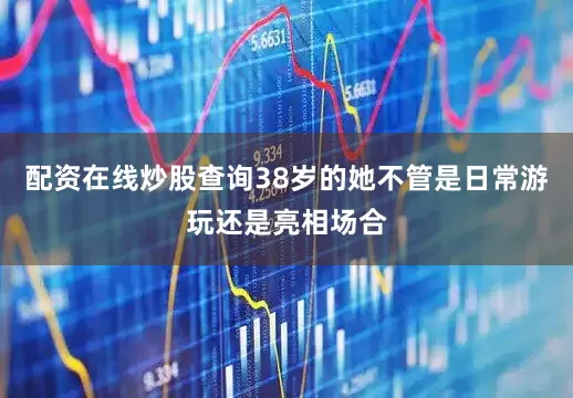 配资在线炒股查询38岁的她不管是日常游玩还是亮相场合