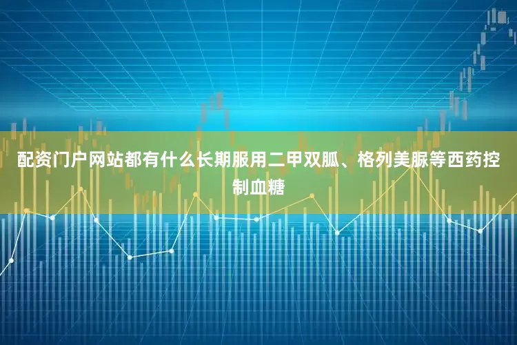 配资门户网站都有什么长期服用二甲双胍、格列美脲等西药控制血糖