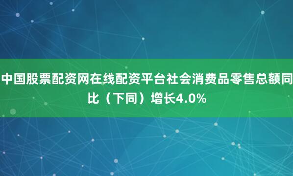 中国股票配资网在线配资平台社会消费品零售总额同比（下同）增长4.0%