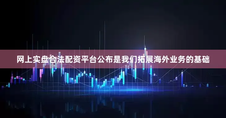 网上实盘合法配资平台公布是我们拓展海外业务的基础