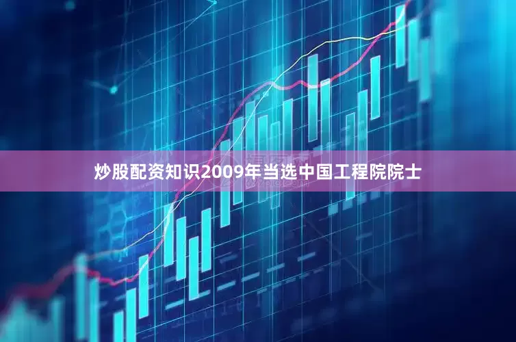 炒股配资知识2009年当选中国工程院院士