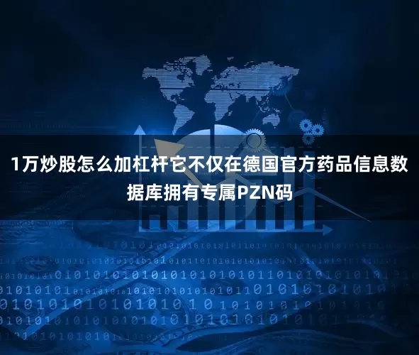 1万炒股怎么加杠杆它不仅在德国官方药品信息数据库拥有专属PZN码